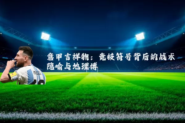 意甲吉祥物:竞技符号背后的战术隐喻与地理博弈