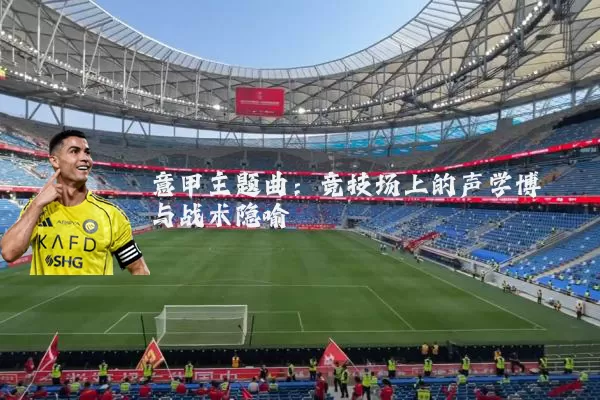 意甲主题曲：竞技场上的声学博弈与战术隐喻