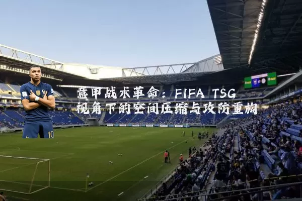 意甲战术革命:FIFA TSG视角下的空间压缩与攻防重构