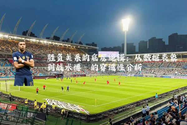胜负关系的底层逻辑：从数据表象到战术博弈的穿透性分析
