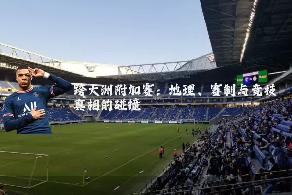 跨大洲附加赛:地理、赛制与竞技真相的碰撞