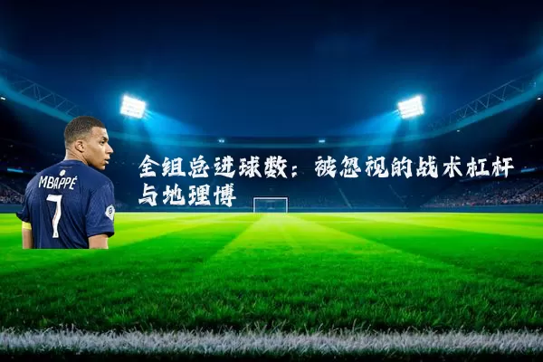 全组总进球数:被忽视的战术杠杆与地理博弈