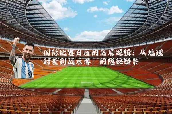 国际比赛日历的底层逻辑:从地理时差到战术博弈的隐秘链条