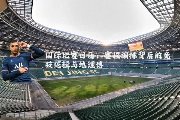 国际比赛日历:赛程编排背后的竞技逻辑与地理博弈