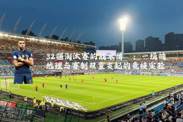 32强淘汰赛的战术博弈:一场被地理与赛制双重支配的竞技实验
