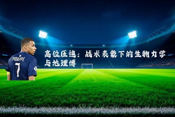 高位压迫:战术表象下的生物力学与地理博弈