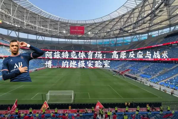 阿兹特克体育场：高原反应与战术博弈的终极实验室