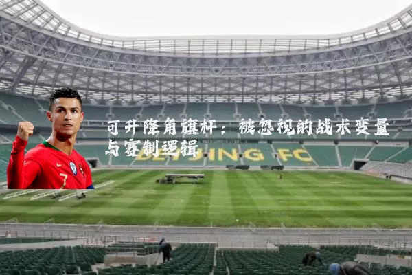 可升降角旗杆:被忽视的战术变量与赛制逻辑