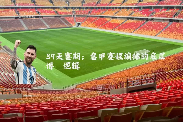 39天赛期：意甲赛程编排的底层博弈逻辑