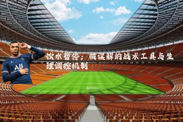 饮水暂停:被误解的战术工具与生理调控机制
