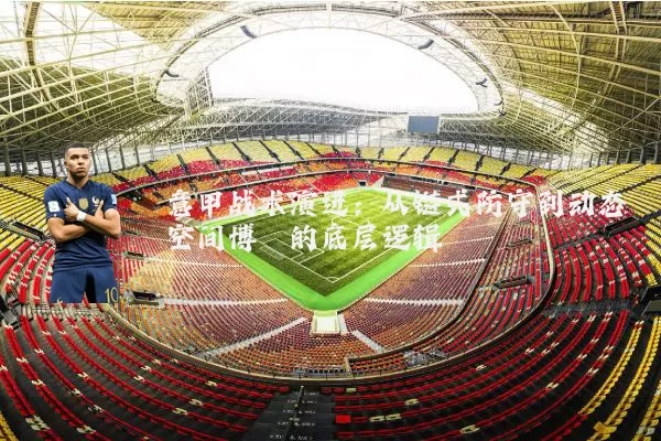 意甲战术演进:从链式防守到动态空间博弈的底层逻辑