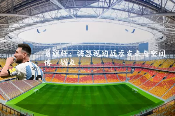 角旗杆:被忽视的战术支点与空间博弈锚点