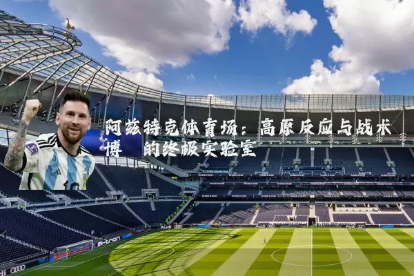 阿兹特克体育场:高原反应与战术博弈的终极实验室