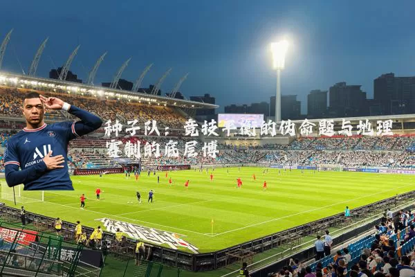 种子队:竞技平衡的伪命题与地理赛制的底层博弈