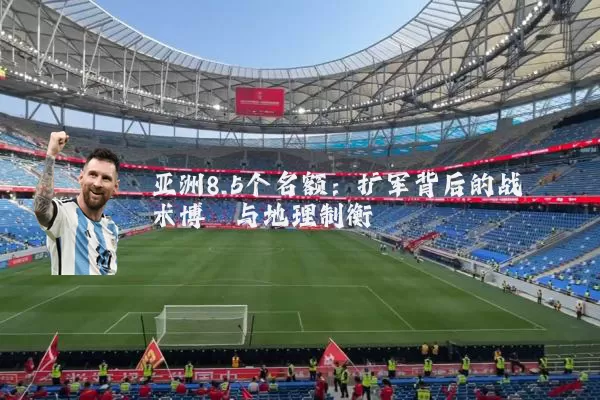 亚洲8.5个名额:扩军背后的战术博弈与地理制衡