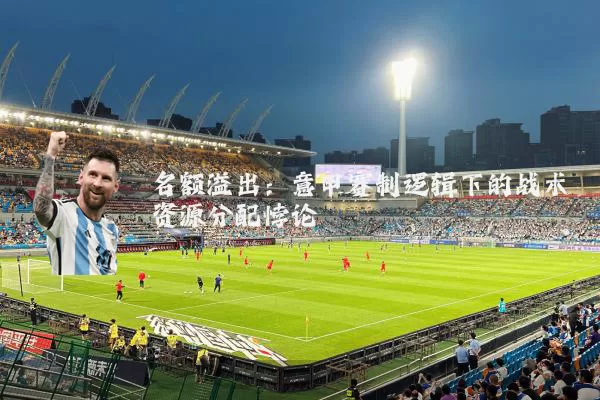 名额溢出:意甲赛制逻辑下的战术资源分配悖论