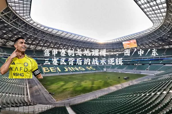 意甲赛制与地理博弈:西/中/东三赛区背后的战术逻辑