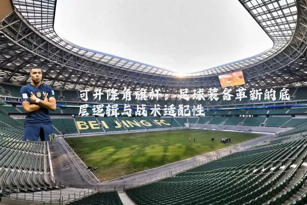 可升降角旗杆:足球装备革新的底层逻辑与战术适配性